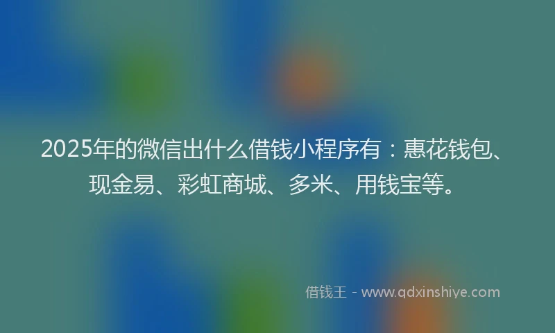 2025年的微信出什么借钱小程序有：惠花钱包、现金易、彩虹商城、多米、用钱宝等。