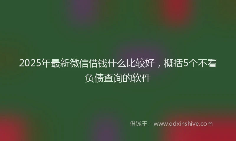 2025年最新微信借钱什么比较好，概括5个不看负债查询的软件
