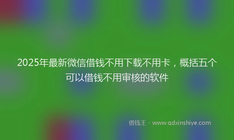 2025年最新微信借钱不用下载不用卡，概括五个可以借钱不用审核的软件