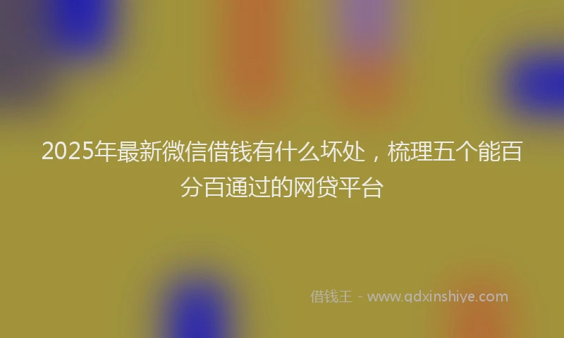 2025年最新微信借钱有什么坏处，梳理五个能百分百通过的网贷平台