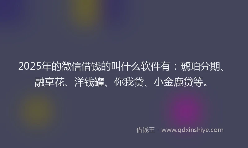 2025年的微信借钱的叫什么软件有：琥珀分期、融享花、洋钱罐、你我贷、小金鹿贷等。