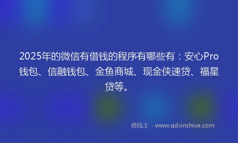 2025年的微信有借钱的程序有哪些有：安心Pro钱包、信融钱包、金鱼商城、现金侠速贷、福星贷等。
