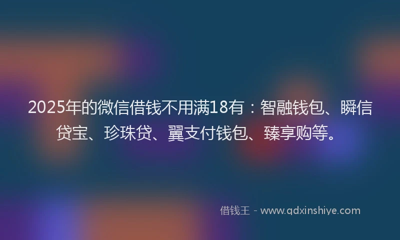2025年的微信借钱不用满18有：智融钱包、瞬信贷宝、珍珠贷、翼支付钱包、臻享购等。