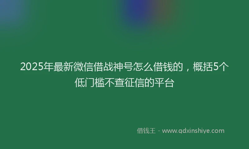 2025年最新微信借战神号怎么借钱的，概括5个低门槛不查征信的平台