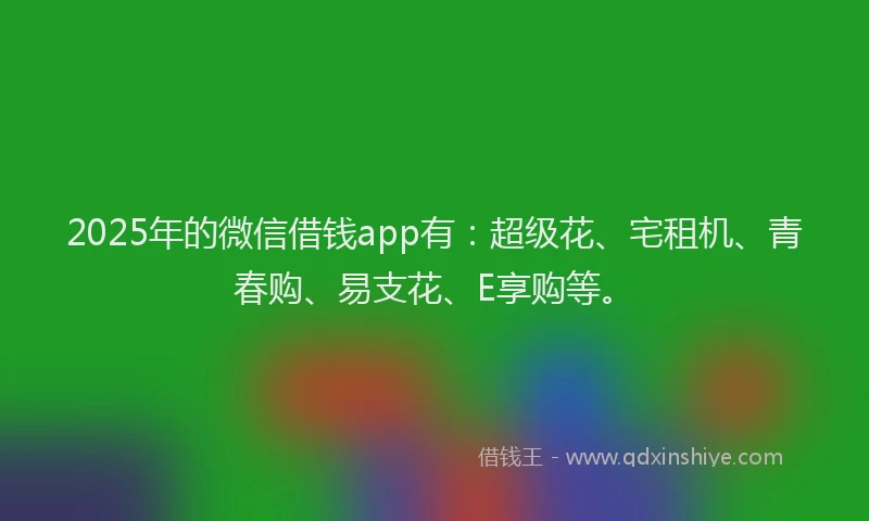 2025年的微信借钱app有：超级花、宅租机、青春购、易支花、E享购等。