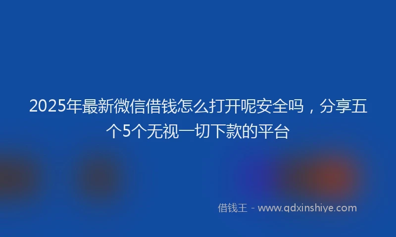 2025年最新微信借钱怎么打开呢安全吗，分享五个5个无视一切下款的平台
