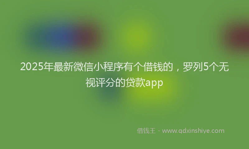 2025年最新微信小程序有个借钱的，罗列5个无视评分的贷款app
