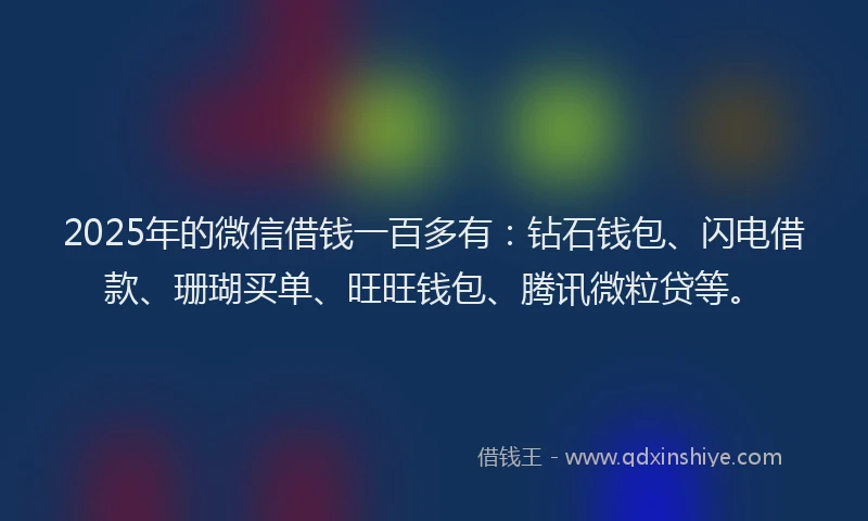2025年的微信借钱一百多有：钻石钱包、闪电借款、珊瑚买单、旺旺钱包、腾讯微粒贷等。