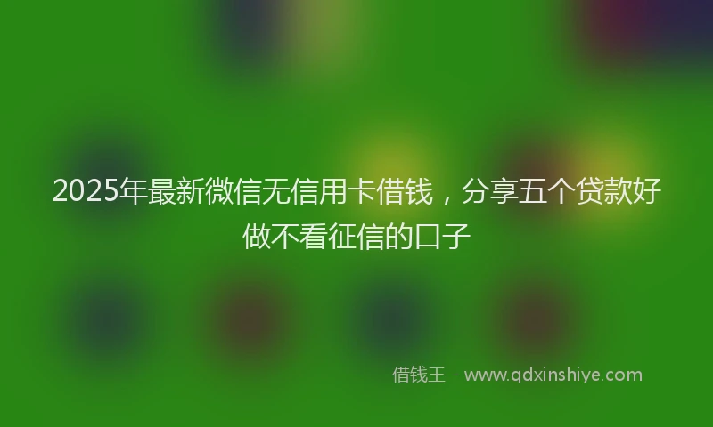 2025年最新微信无信用卡借钱，分享五个贷款好做不看征信的口子