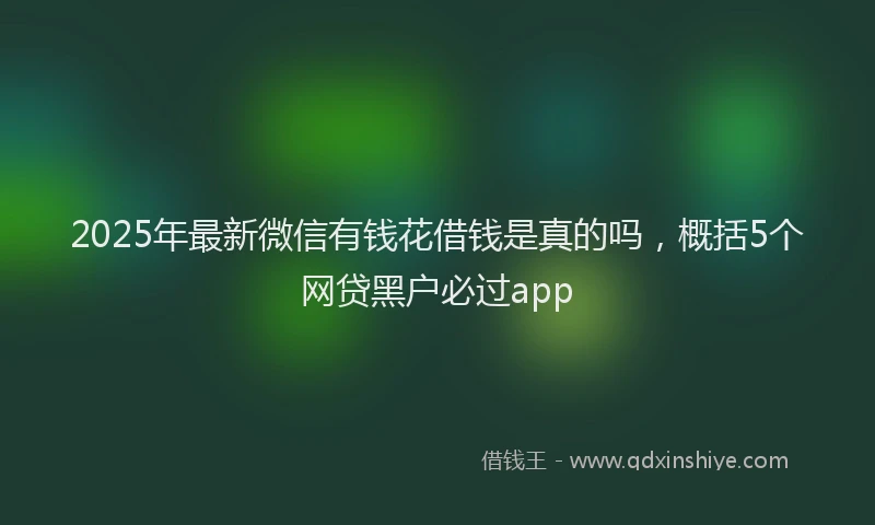 2025年最新微信有钱花借钱是真的吗，概括5个网贷黑户必过app