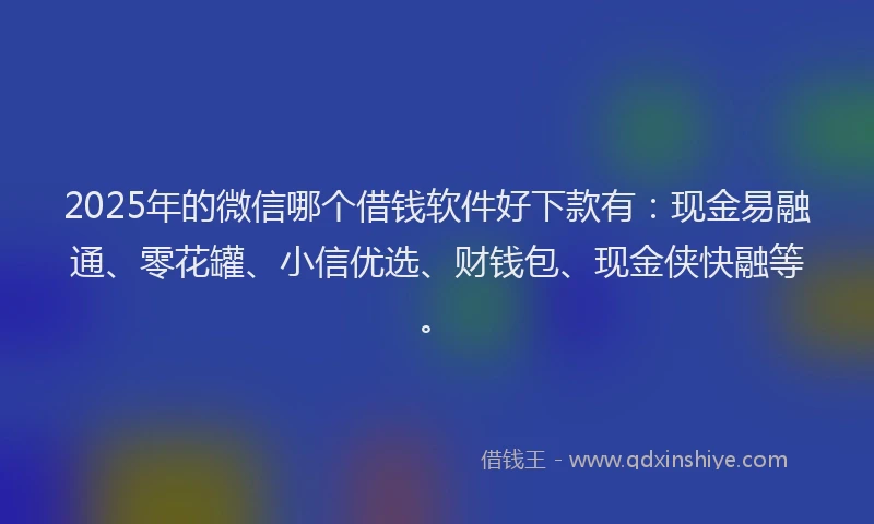 2025年的微信哪个借钱软件好下款有：现金易融通、零花罐、小信优选、财钱包、现金侠快融等。