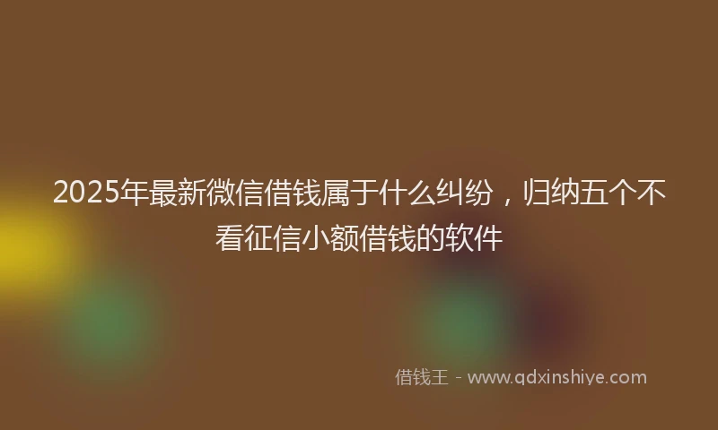 2025年最新微信借钱属于什么纠纷，归纳五个不看征信小额借钱的软件