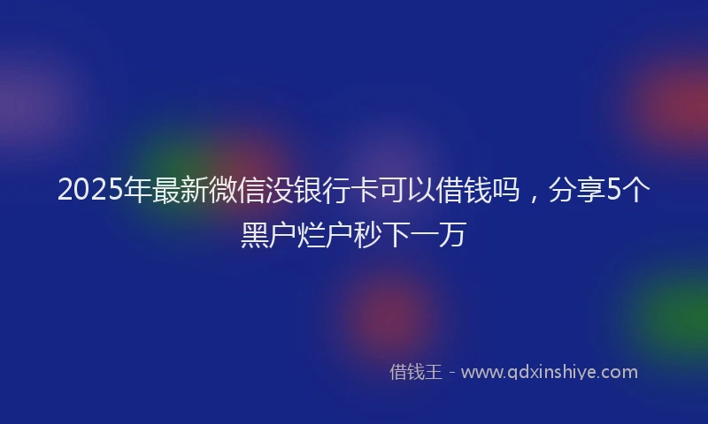 2025年最新微信没银行卡可以借钱吗，分享5个黑户烂户秒下一万