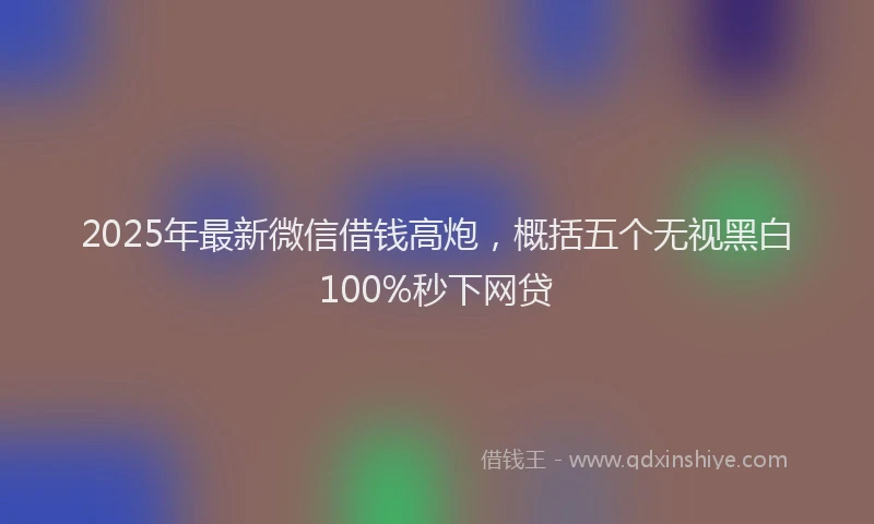 2025年最新微信借钱高炮，概括五个无视黑白100%秒下网贷