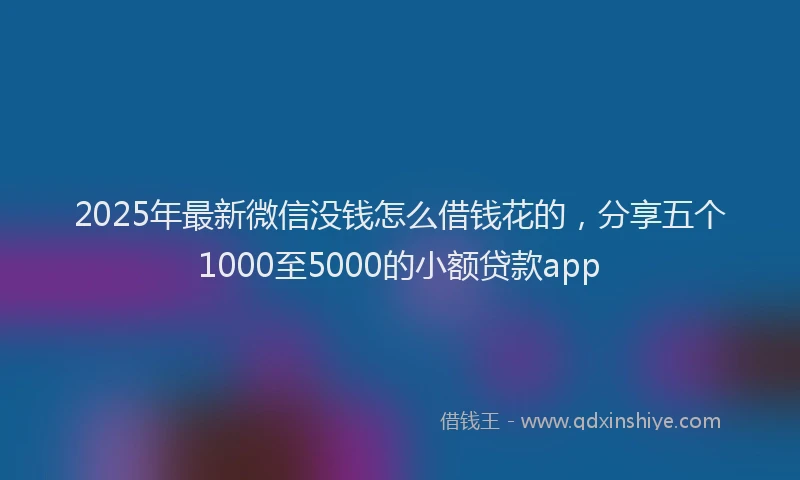 2025年最新微信没钱怎么借钱花的，分享五个1000至5000的小额贷款app