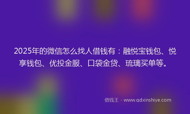 2025年的微信怎么找人借钱有：融悦宝钱包、悦享钱包、优投金服、口袋金贷、琉璃买单等。