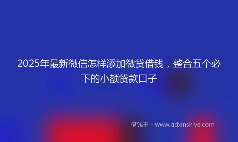 2025年最新微信怎样添加微贷借钱，整合五个必下的小额贷款口子