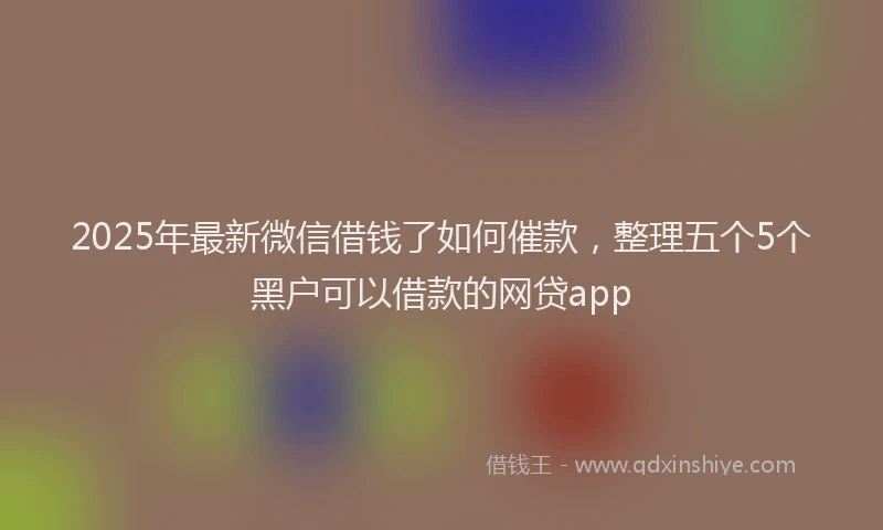 2025年最新微信借钱了如何催款，整理五个5个黑户可以借款的网贷app