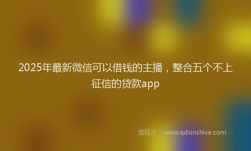 2025年最新微信可以借钱的主播，整合五个不上征信的贷款app