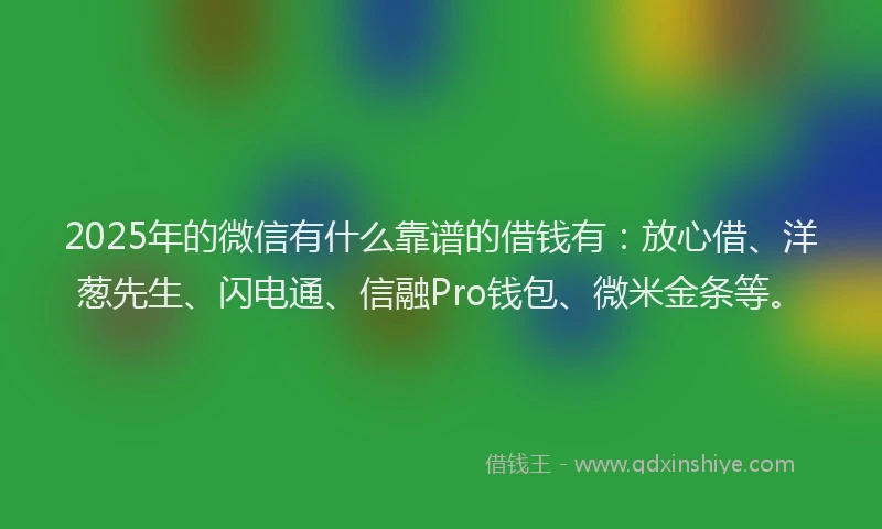 2025年的微信有什么靠谱的借钱有：放心借、洋葱先生、闪电通、信融Pro钱包、微米金条等。
