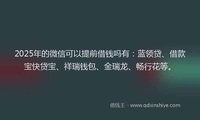 2025年的微信可以提前借钱吗有：蓝领贷、借款宝快贷宝、祥瑞钱包、金瑞龙、畅行花等。
