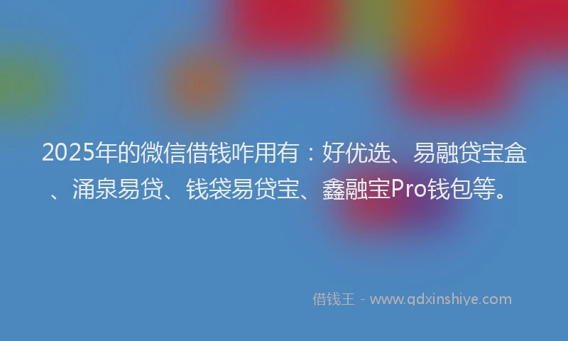 2025年的微信借钱咋用有：好优选、易融贷宝盒、涌泉易贷、钱袋易贷宝、鑫融宝Pro钱包等。
