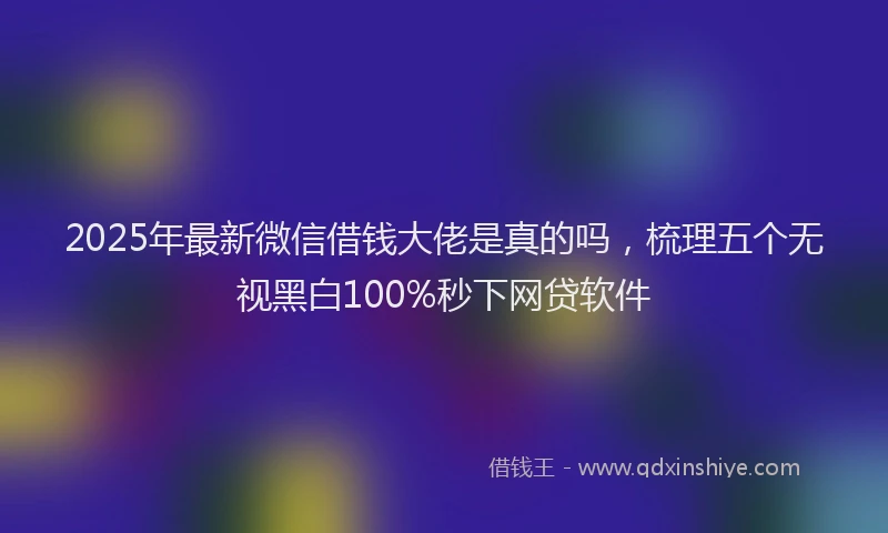 2025年最新微信借钱大佬是真的吗，梳理五个无视黑白100%秒下网贷软件