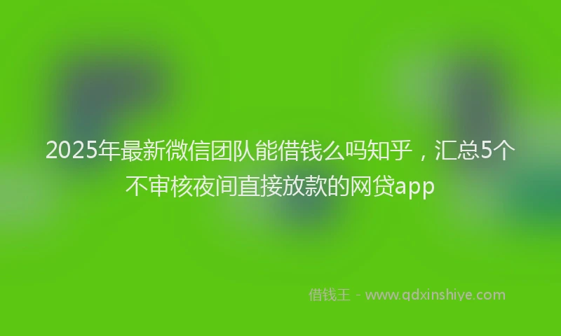 2025年最新微信团队能借钱么吗知乎，汇总5个不审核夜间直接放款的网贷app