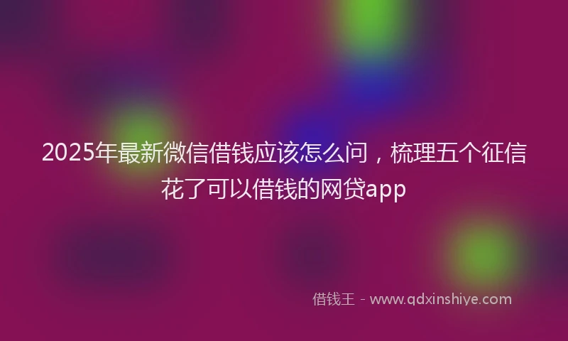 2025年最新微信借钱应该怎么问，梳理五个征信花了可以借钱的网贷app