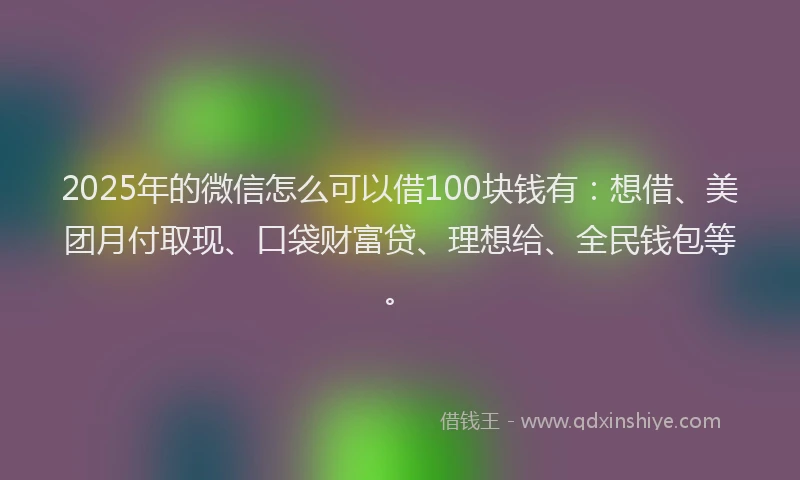 2025年的微信怎么可以借100块钱有：想借、美团月付取现、口袋财富贷、理想给、全民钱包等。