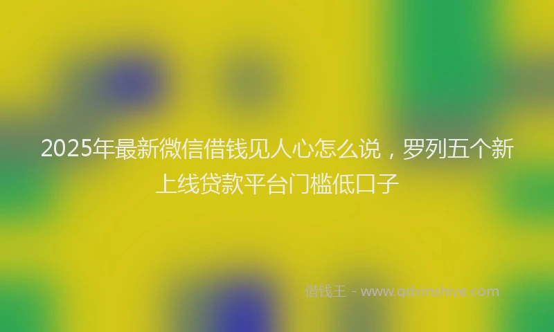 2025年最新微信借钱见人心怎么说，罗列五个新上线贷款平台门槛低口子