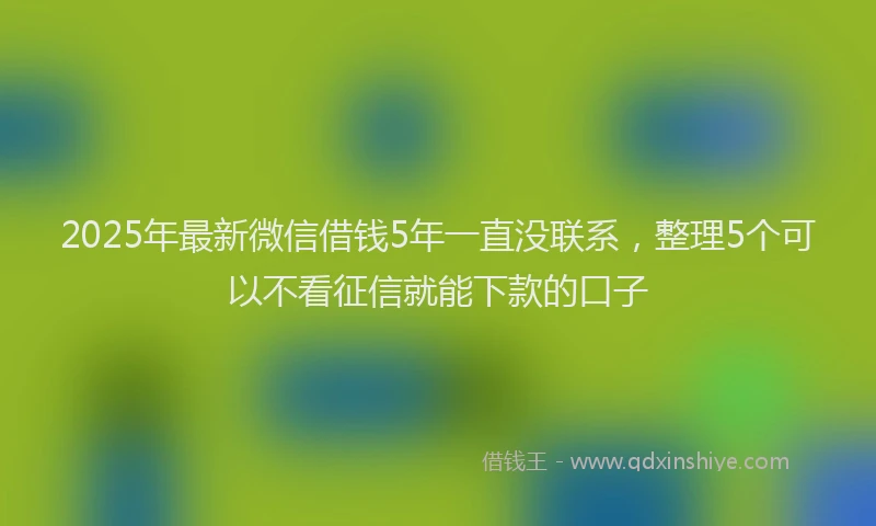 2025年最新微信借钱5年一直没联系，整理5个可以不看征信就能下款的口子