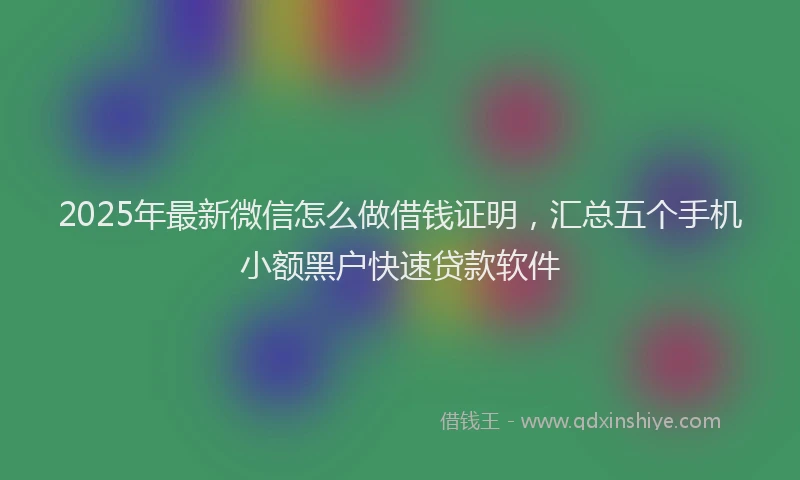 2025年最新微信怎么做借钱证明，汇总五个手机小额黑户快速贷款软件