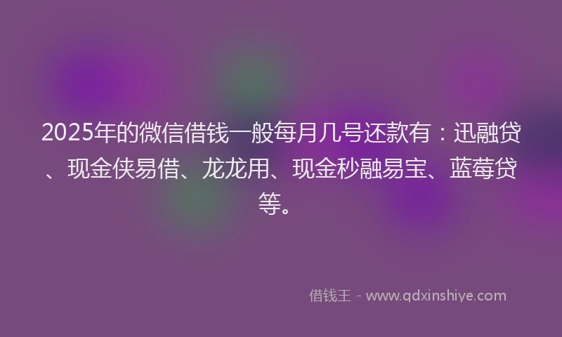 2025年的微信借钱一般每月几号还款有：迅融贷、现金侠易借、龙龙用、现金秒融易宝、蓝莓贷等。