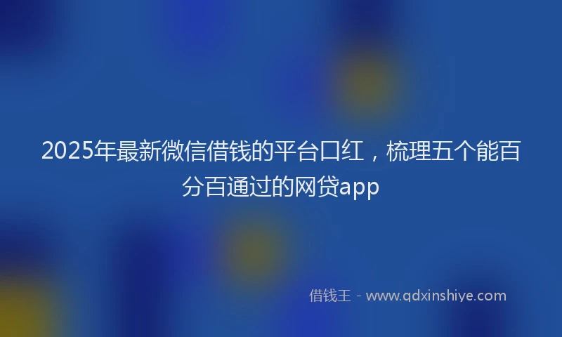 2025年最新微信借钱的平台口红，梳理五个能百分百通过的网贷app