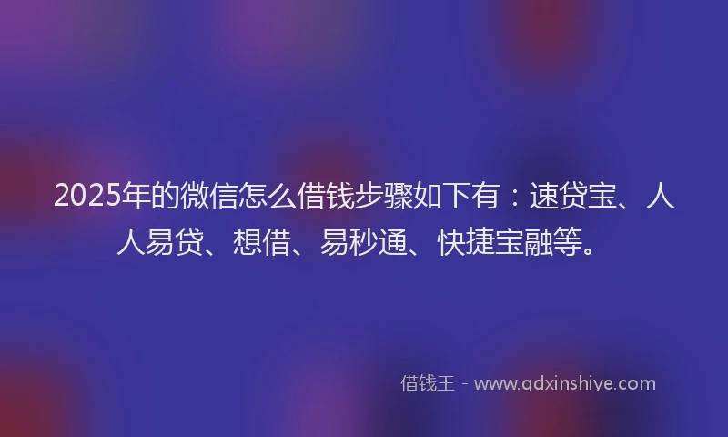 2025年的微信怎么借钱步骤如下有：速贷宝、人人易贷、想借、易秒通、快捷宝融等。
