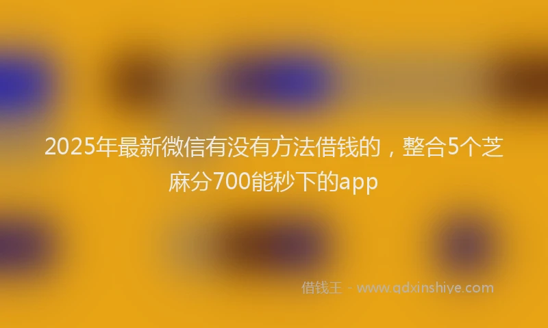2025年最新微信有没有方法借钱的，整合5个芝麻分700能秒下的app