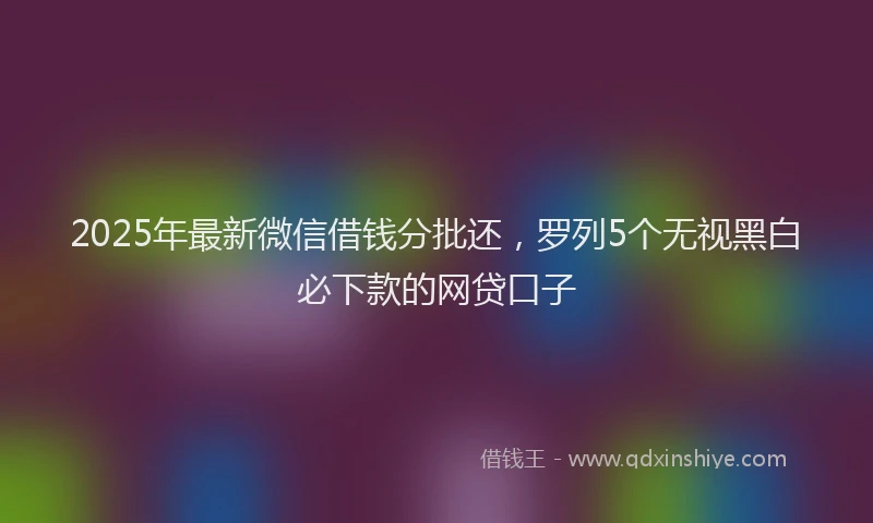 2025年最新微信借钱分批还，罗列5个无视黑白必下款的网贷口子