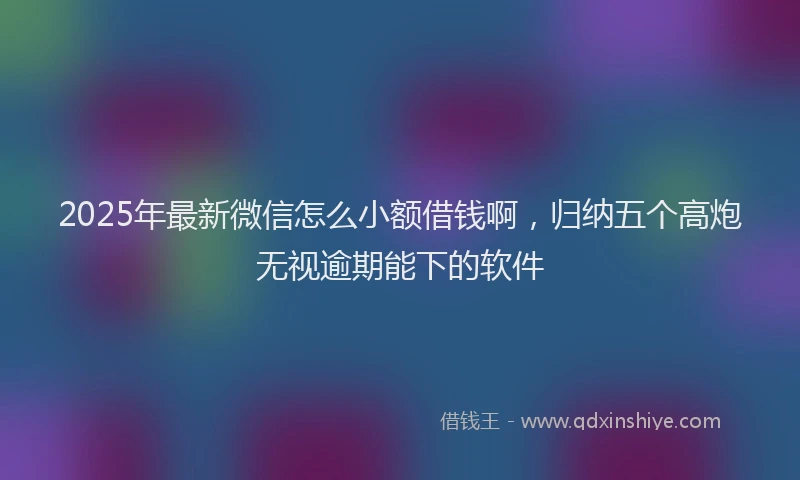 2025年最新微信怎么小额借钱啊，归纳五个高炮无视逾期能下的软件