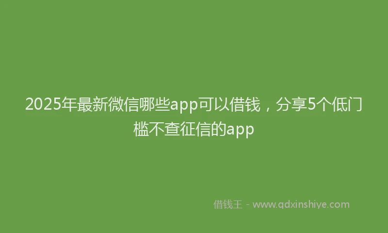 2025年最新微信哪些app可以借钱，分享5个低门槛不查征信的app