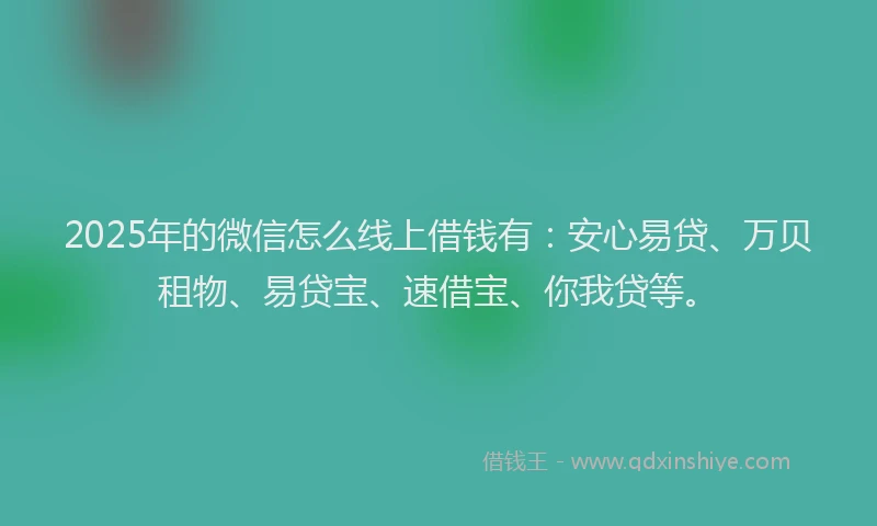 2025年的微信怎么线上借钱有：安心易贷、万贝租物、易贷宝、速借宝、你我贷等。