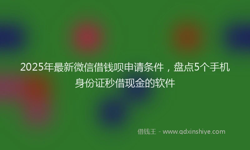 2025年最新微信借钱呗申请条件，盘点5个手机身份证秒借现金的软件