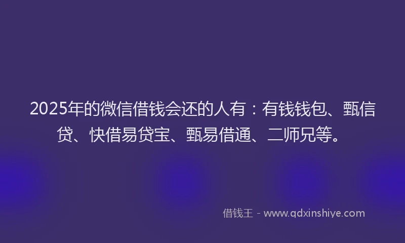 2025年的微信借钱会还的人有：有钱钱包、甄信贷、快借易贷宝、甄易借通、二师兄等。