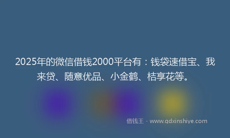 2025年的微信借钱2000平台有：钱袋速借宝、我来贷、随意优品、小金鹤、桔享花等。