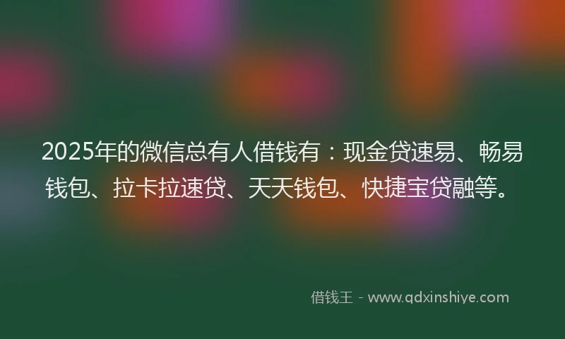 2025年的微信总有人借钱有：现金贷速易、畅易钱包、拉卡拉速贷、天天钱包、快捷宝贷融等。