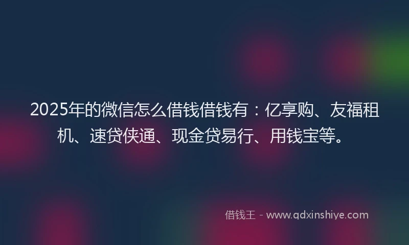 2025年的微信怎么借钱借钱有：亿享购、友福租机、速贷侠通、现金贷易行、用钱宝等。