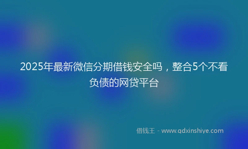2025年最新微信分期借钱安全吗，整合5个不看负债的网贷平台
