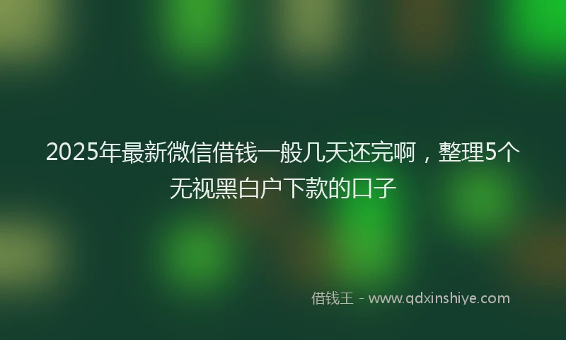 2025年最新微信借钱一般几天还完啊，整理5个无视黑白户下款的口子
