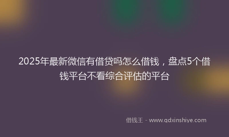 2025年最新微信有借贷吗怎么借钱，盘点5个借钱平台不看综合评估的平台