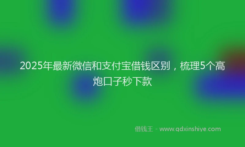 2025年最新微信和支付宝借钱区别，梳理5个高炮口子秒下款